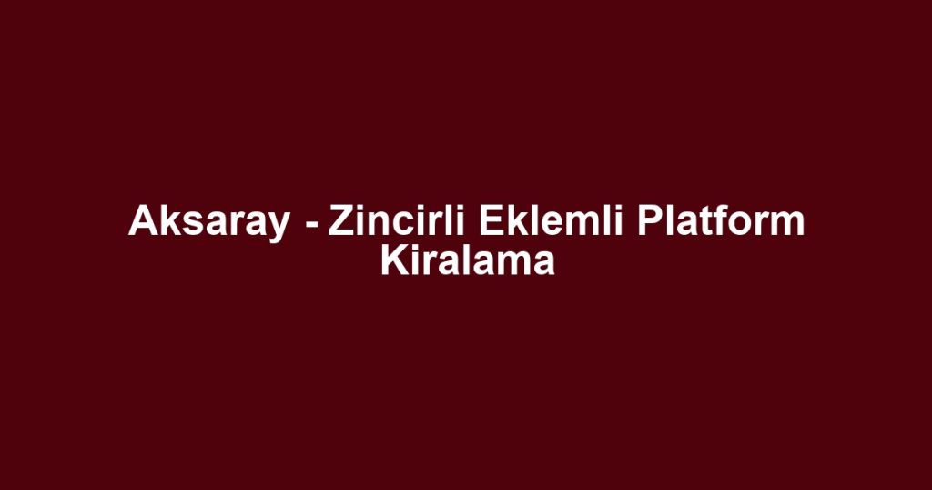 Aksaray - Zincirli Eklemli Platform Kiralama