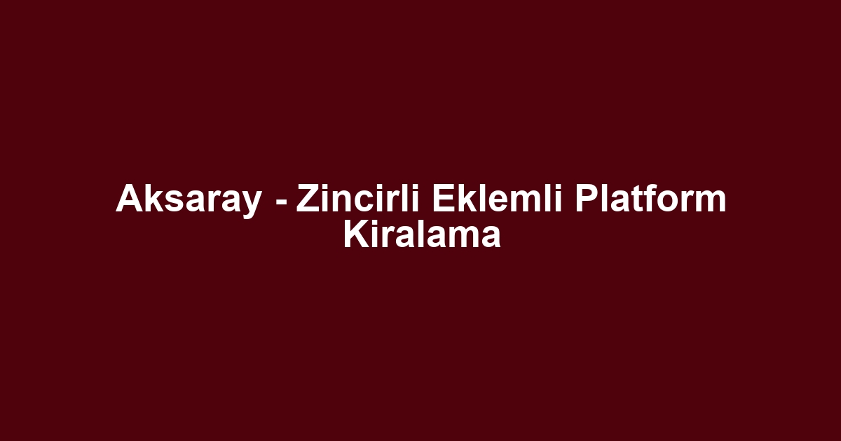 Aksaray - Zincirli Eklemli Platform Kiralama