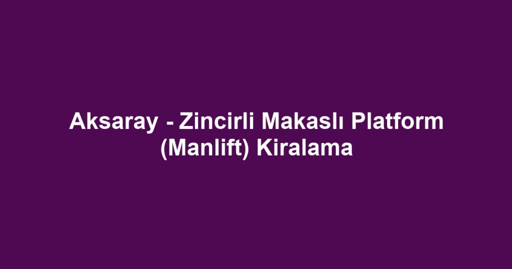 Aksaray - Zincirli Makaslı Platform (Manlift) Kiralama
