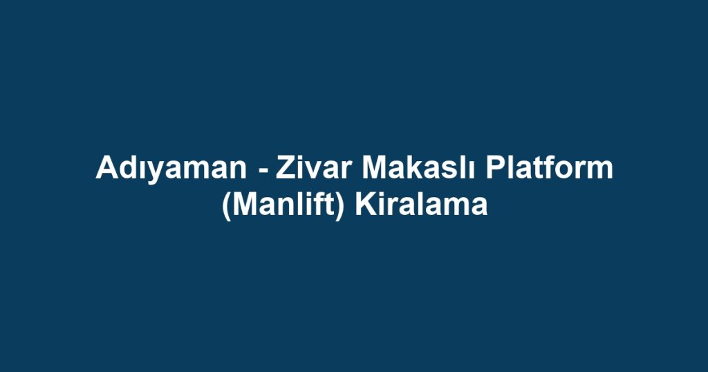 Adıyaman - Zivar Makaslı Platform (Manlift) Kiralama