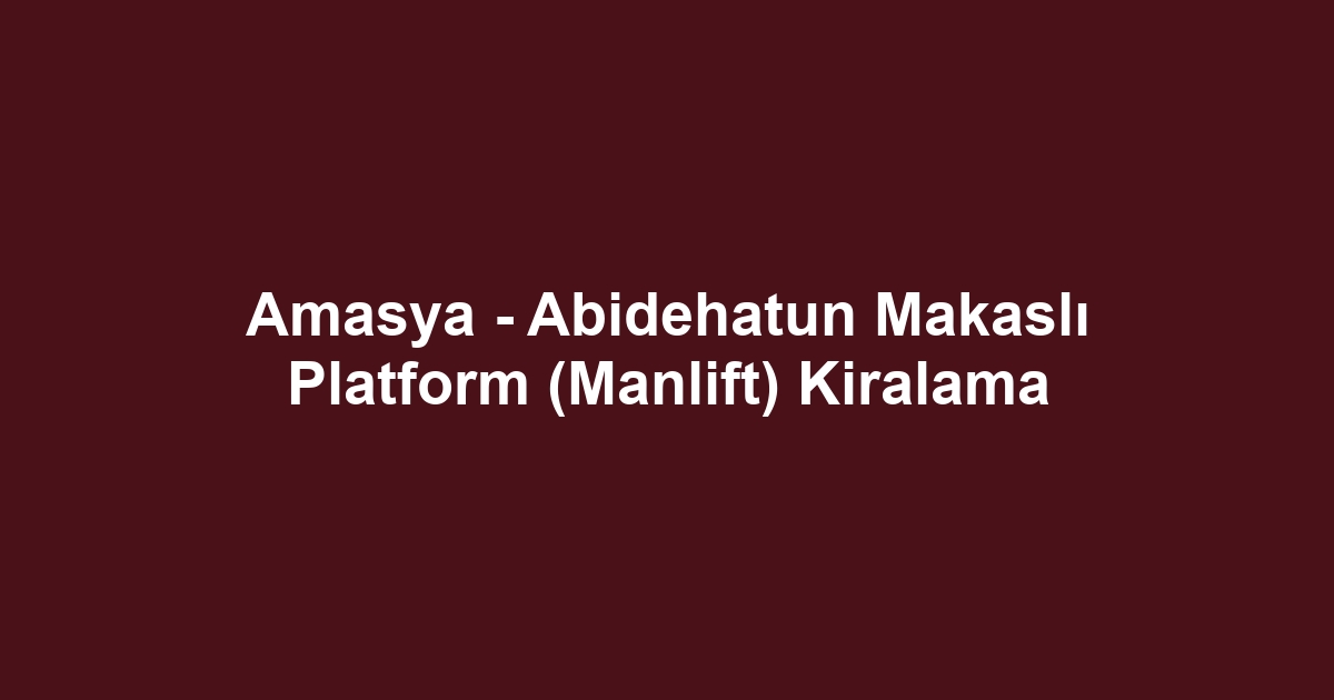 Amasya - Abidehatun Makaslı Platform (Manlift) Kiralama