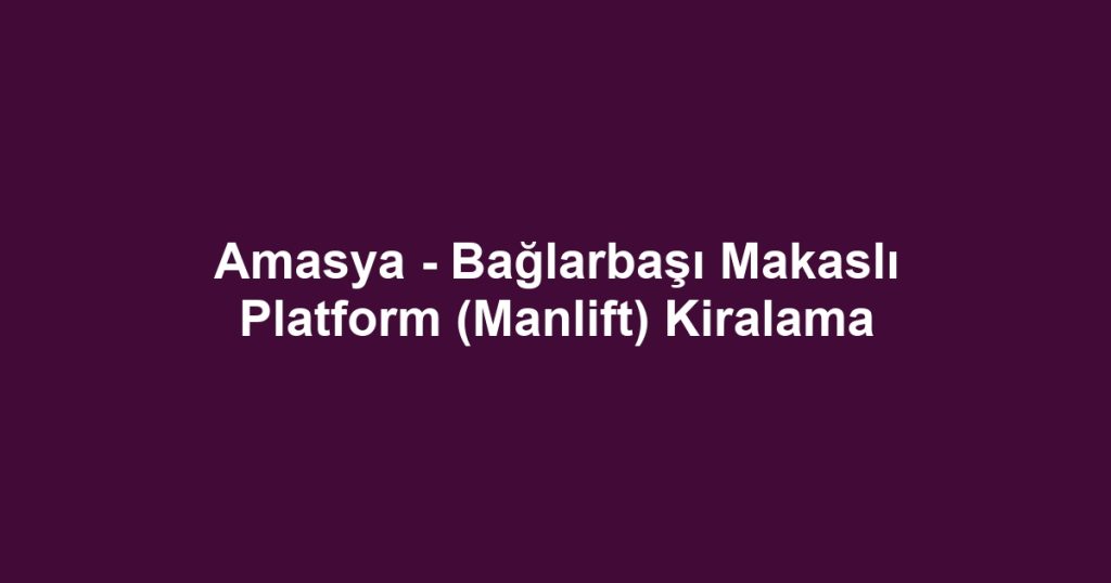 Amasya - Bağlarbaşı Makaslı Platform (Manlift) Kiralama