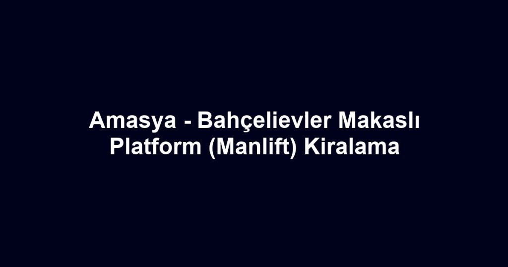 Amasya - Bahçelievler Makaslı Platform (Manlift) Kiralama