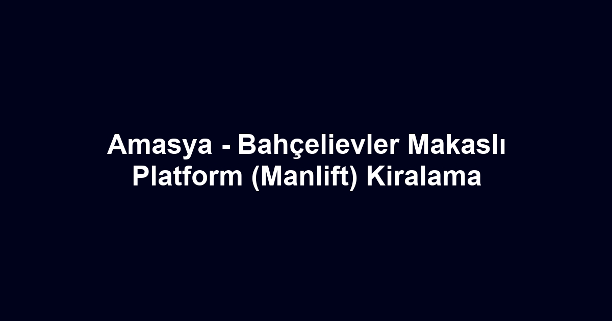Amasya - Bahçelievler Makaslı Platform (Manlift) Kiralama