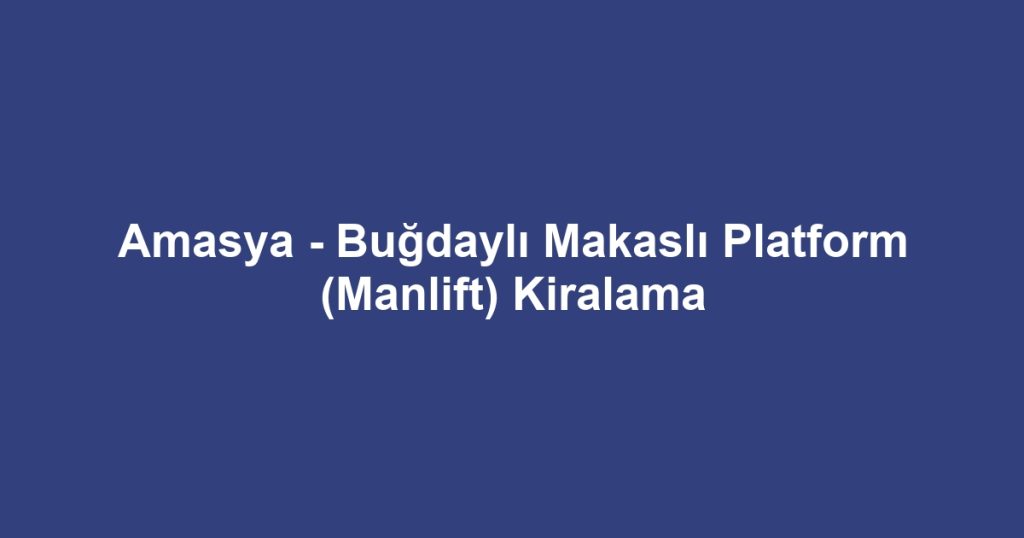 Amasya - Buğdaylı Makaslı Platform (Manlift) Kiralama