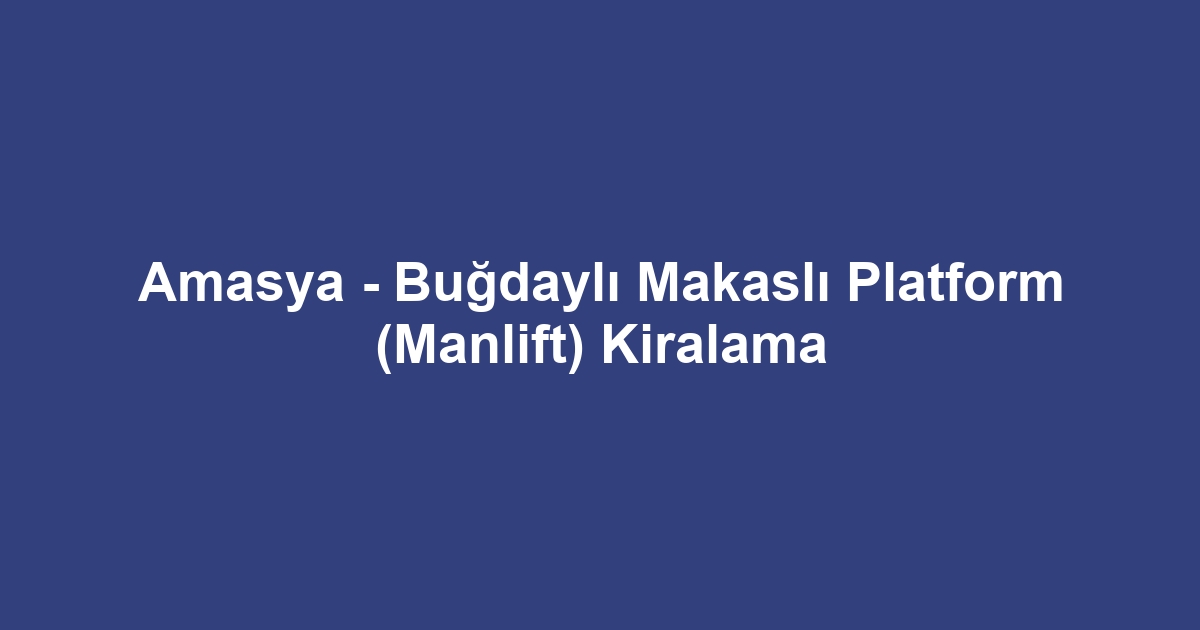Amasya - Buğdaylı Makaslı Platform (Manlift) Kiralama