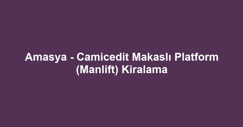 Amasya - Camicedit Makaslı Platform (Manlift) Kiralama