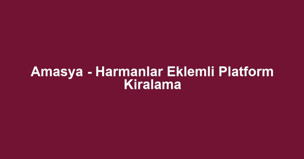 Amasya - Harmanlar Eklemli Platform Kiralama