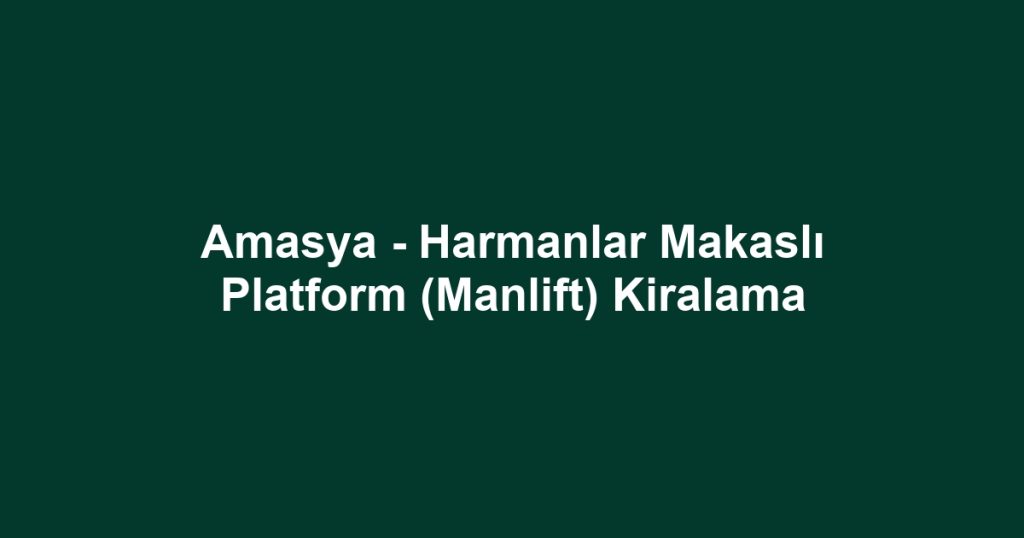 Amasya - Harmanlar Makaslı Platform (Manlift) Kiralama