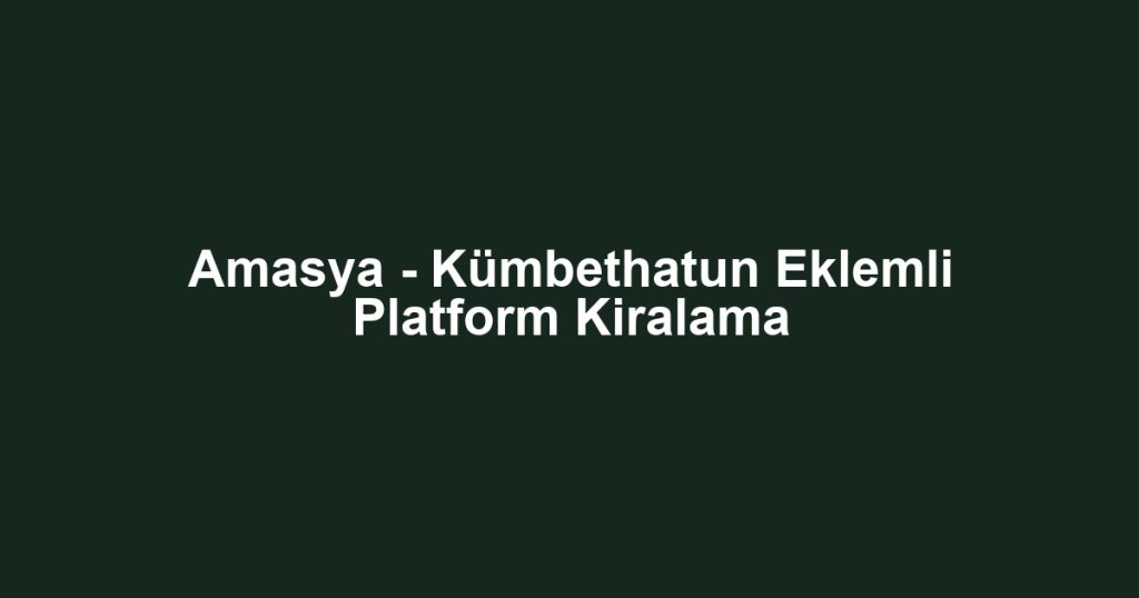 Amasya - Kümbethatun Eklemli Platform Kiralama