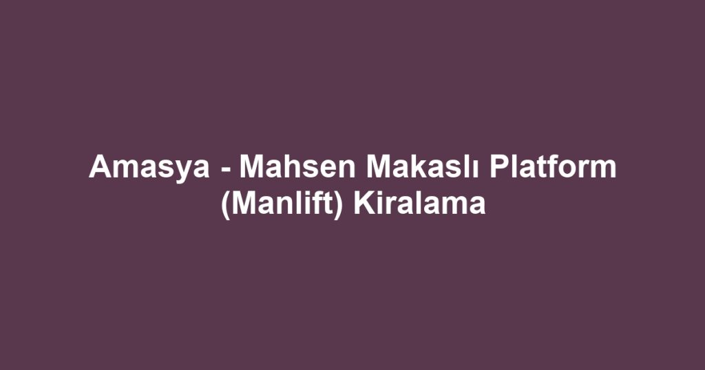 Amasya - Mahsen Makaslı Platform (Manlift) Kiralama