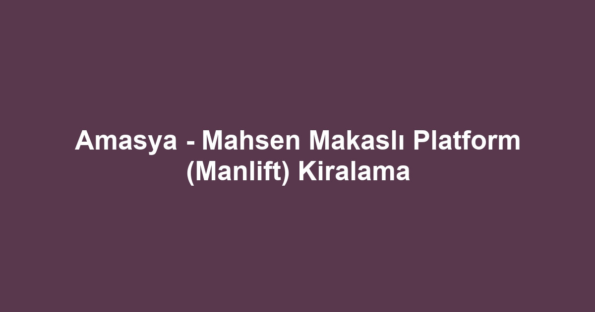 Amasya - Mahsen Makaslı Platform (Manlift) Kiralama
