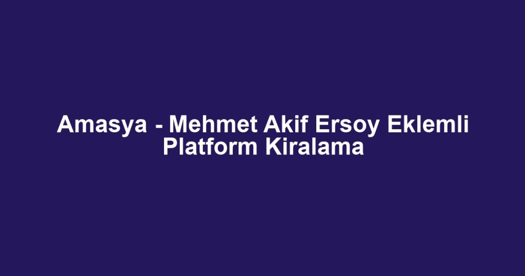 Amasya - Mehmet Akif Ersoy Eklemli Platform Kiralama