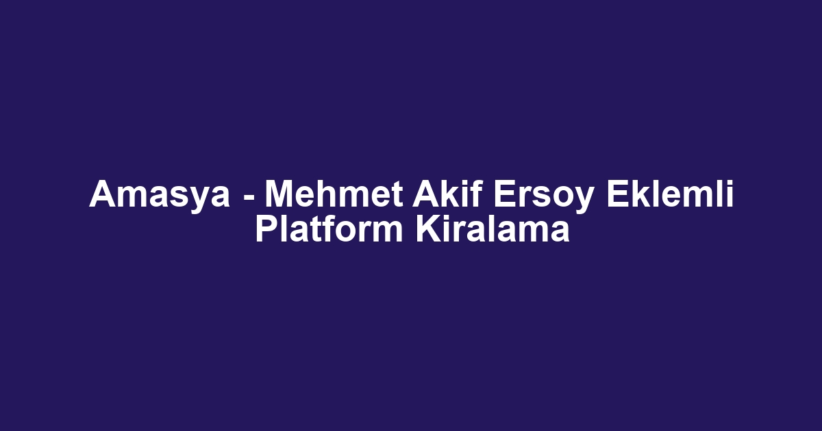 Amasya - Mehmet Akif Ersoy Eklemli Platform Kiralama