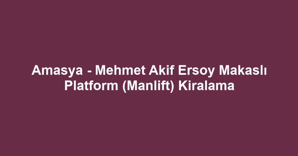 Amasya - Mehmet Akif Ersoy Makaslı Platform (Manlift) Kiralama
