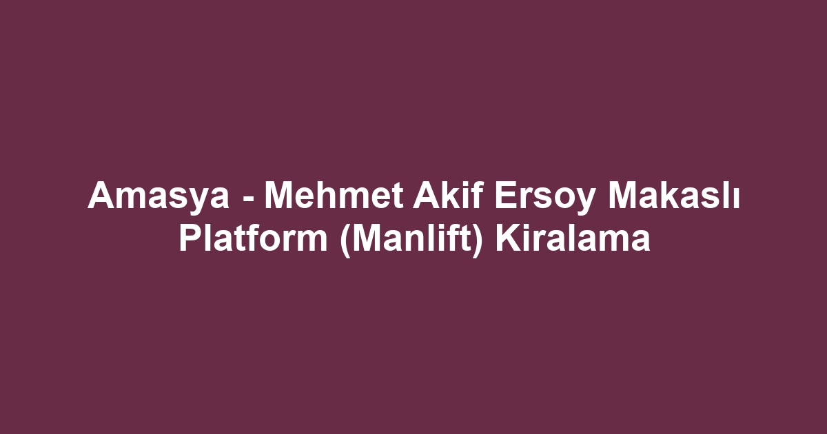 Amasya - Mehmet Akif Ersoy Makaslı Platform (Manlift) Kiralama