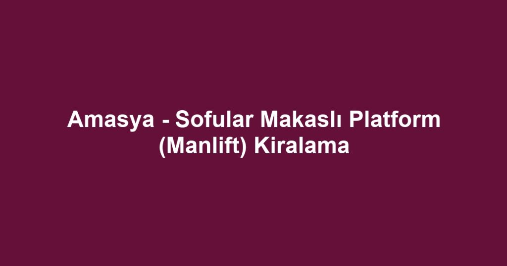 Amasya - Sofular Makaslı Platform (Manlift) Kiralama