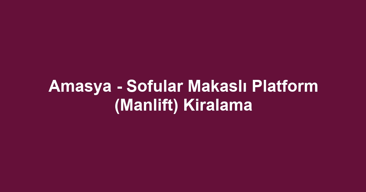 Amasya - Sofular Makaslı Platform (Manlift) Kiralama