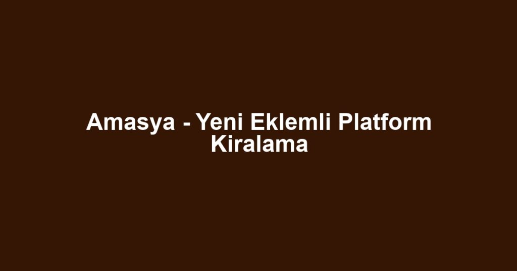 Amasya - Yeni Eklemli Platform Kiralama