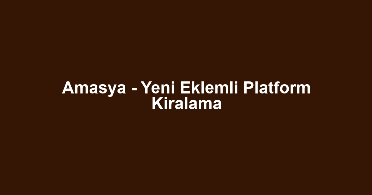 Amasya - Yeni Eklemli Platform Kiralama