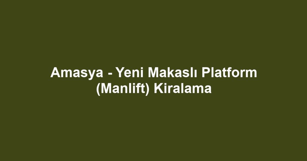 Amasya - Yeni Makaslı Platform (Manlift) Kiralama