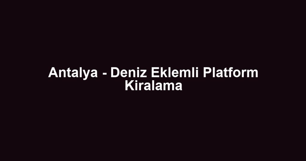 Antalya - Deniz Eklemli Platform Kiralama