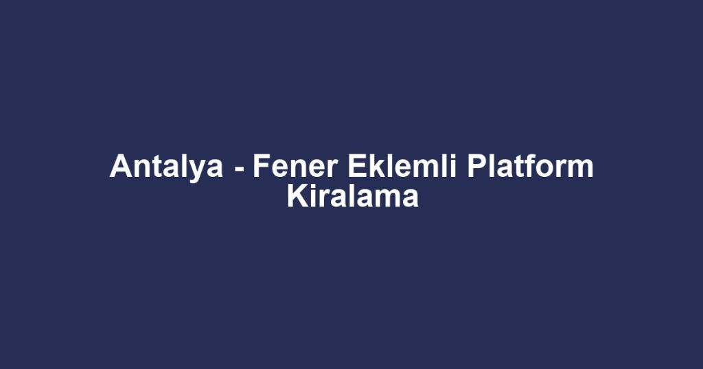 Antalya - Fener Eklemli Platform Kiralama