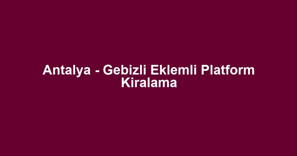 Antalya - Gebizli Eklemli Platform Kiralama