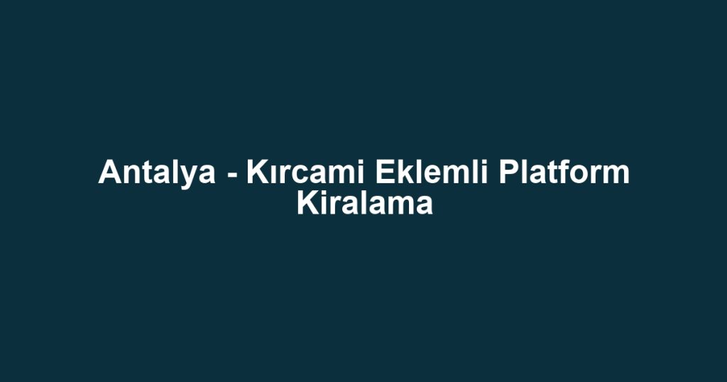 Antalya - Kırcami Eklemli Platform Kiralama