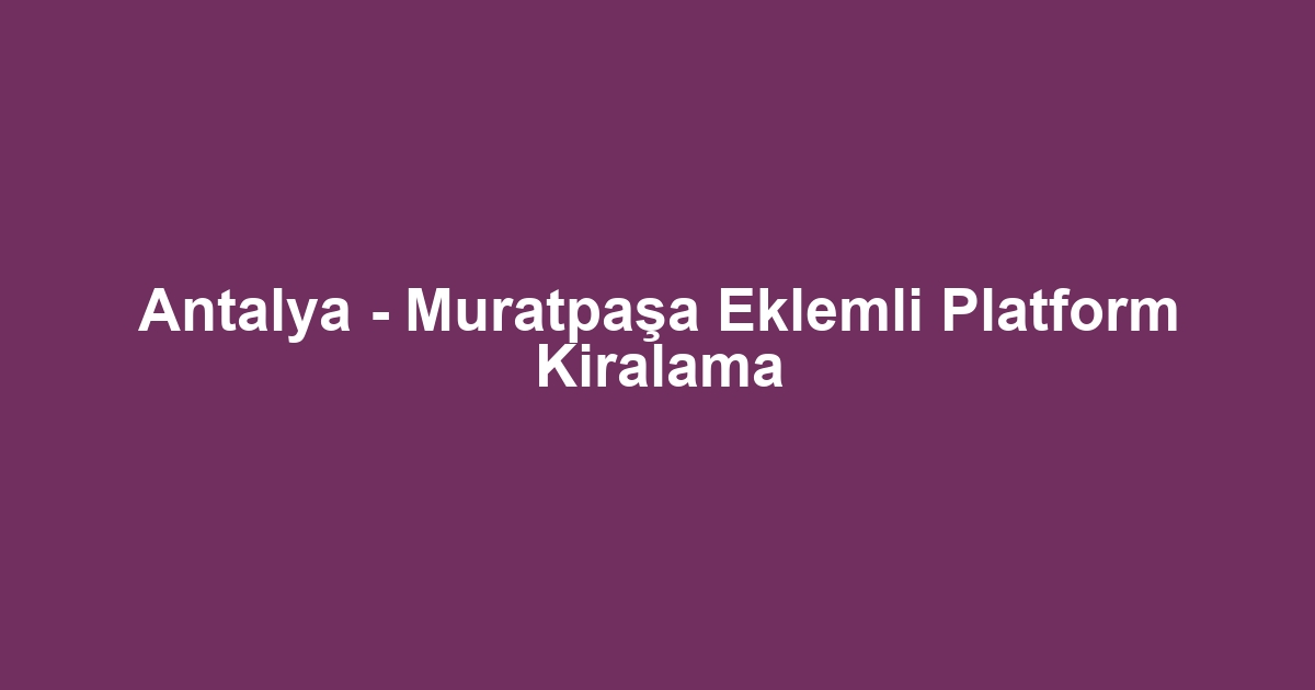 Antalya - Muratpaşa Eklemli Platform Kiralama