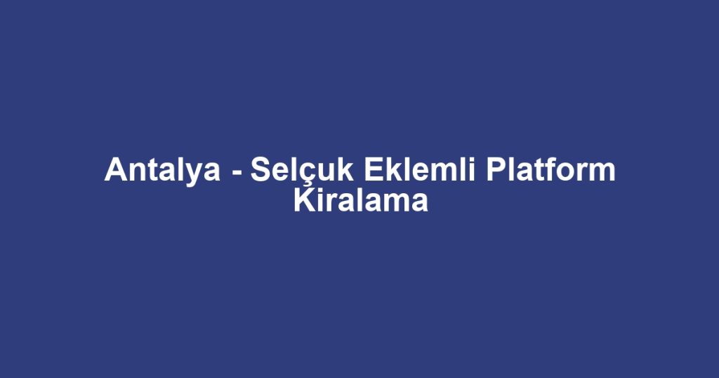 Antalya - Selçuk Eklemli Platform Kiralama