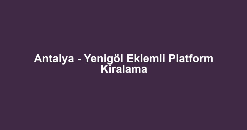 Antalya - Yenigöl Eklemli Platform Kiralama