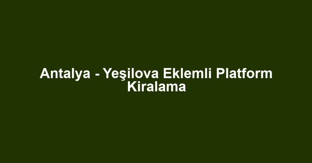 Antalya - Yeşilova Eklemli Platform Kiralama