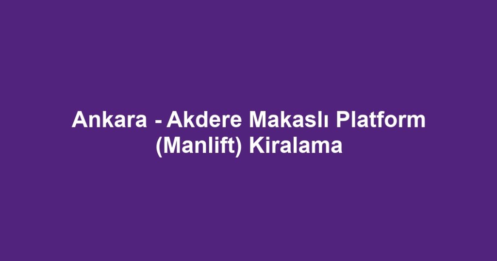 Ankara - Akdere Makaslı Platform (Manlift) Kiralama
