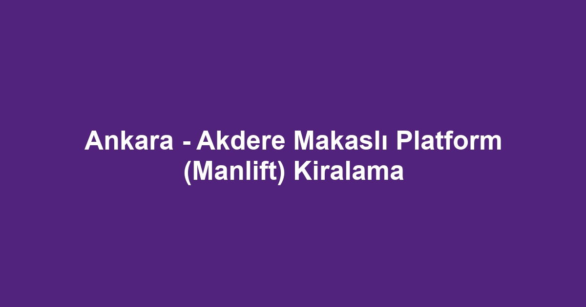 Ankara - Akdere Makaslı Platform (Manlift) Kiralama