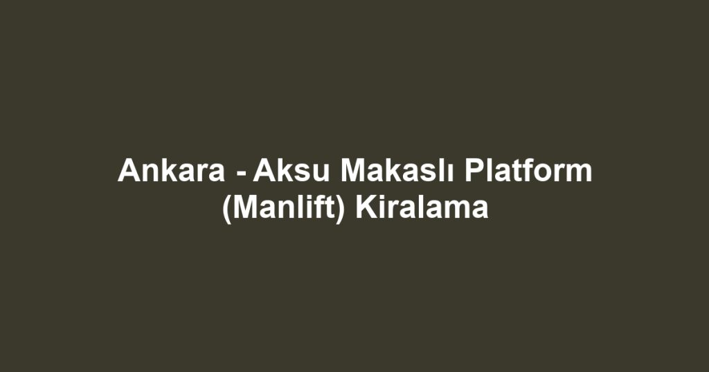 Ankara - Aksu Makaslı Platform (Manlift) Kiralama