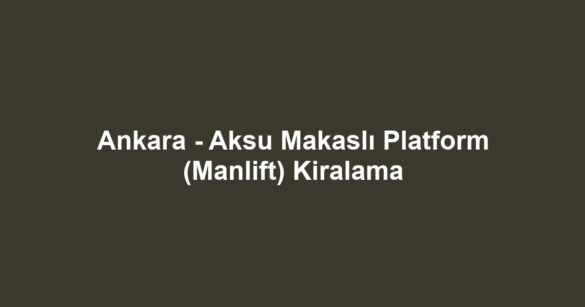 Ankara - Aksu Makaslı Platform (Manlift) Kiralama