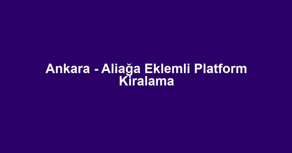 Ankara - Aliağa Eklemli Platform Kiralama
