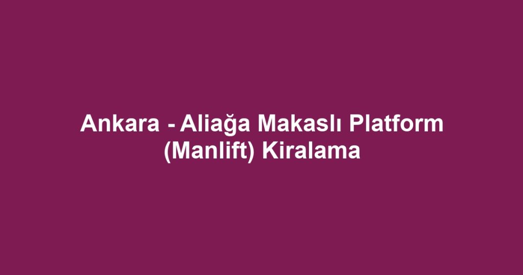 Ankara - Aliağa Makaslı Platform (Manlift) Kiralama