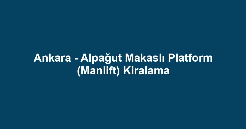 Ankara - Alpağut Makaslı Platform (Manlift) Kiralama