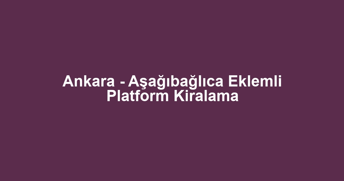 Ankara - Aşağıbağlıca Eklemli Platform Kiralama