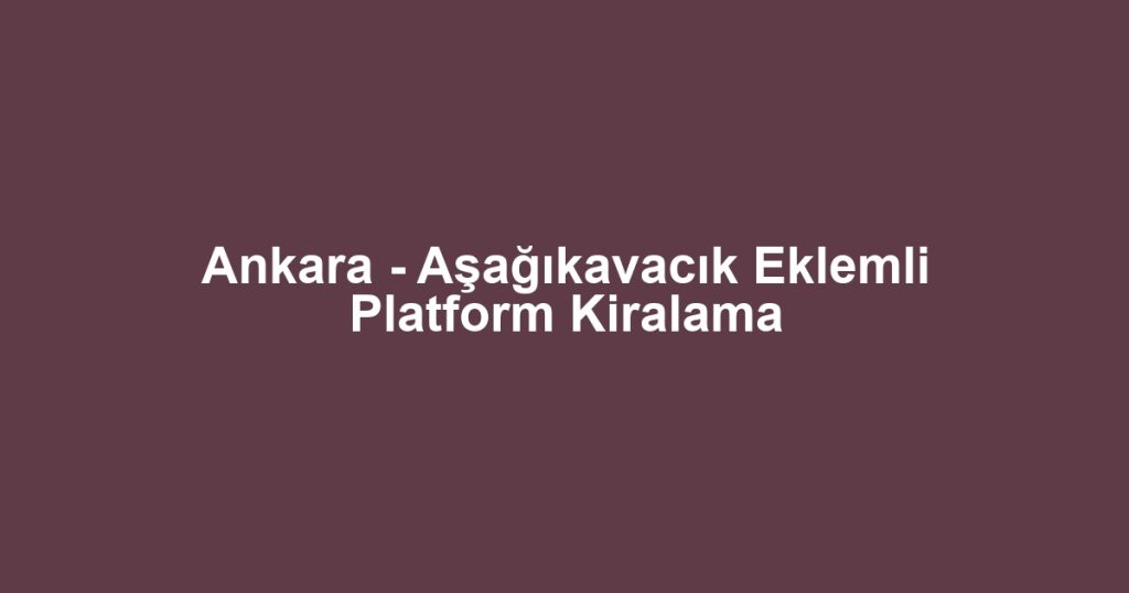 Ankara - Aşağıkavacık Eklemli Platform Kiralama