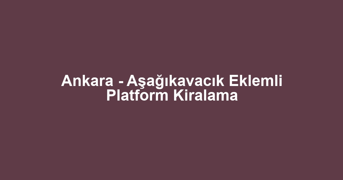 Ankara - Aşağıkavacık Eklemli Platform Kiralama