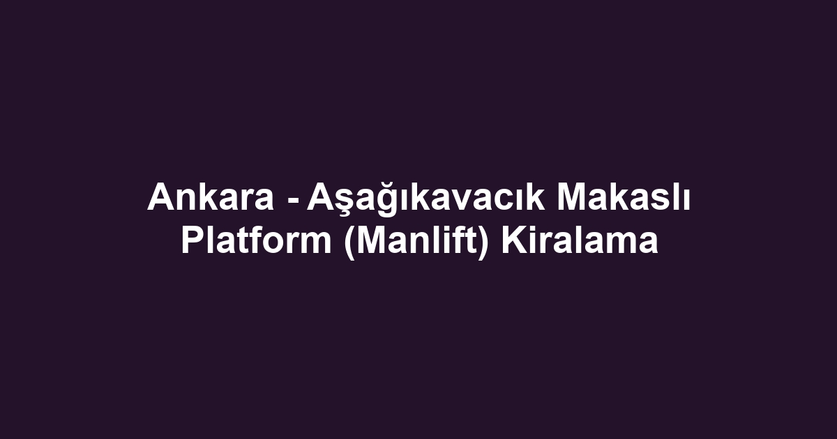 Ankara - Aşağıkavacık Makaslı Platform (Manlift) Kiralama