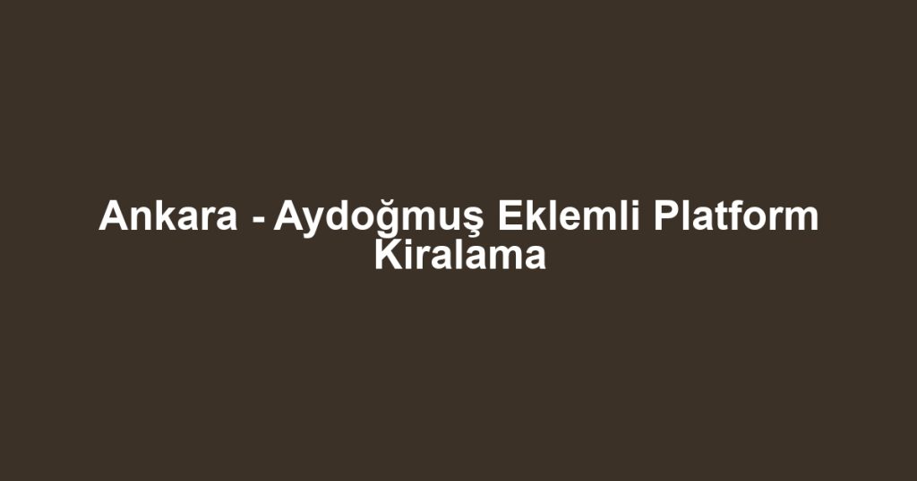 Ankara - Aydoğmuş Eklemli Platform Kiralama
