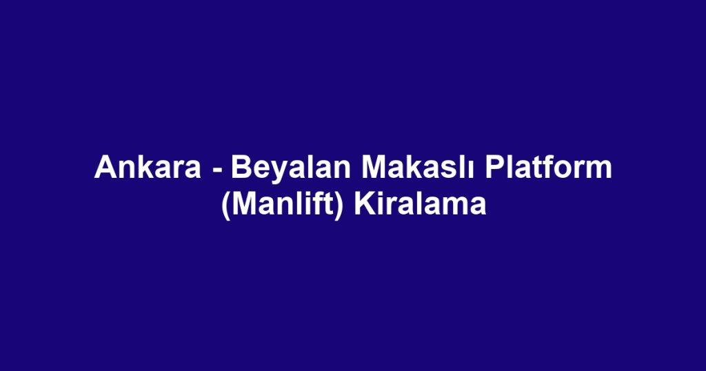 Ankara - Beyalan Makaslı Platform (Manlift) Kiralama