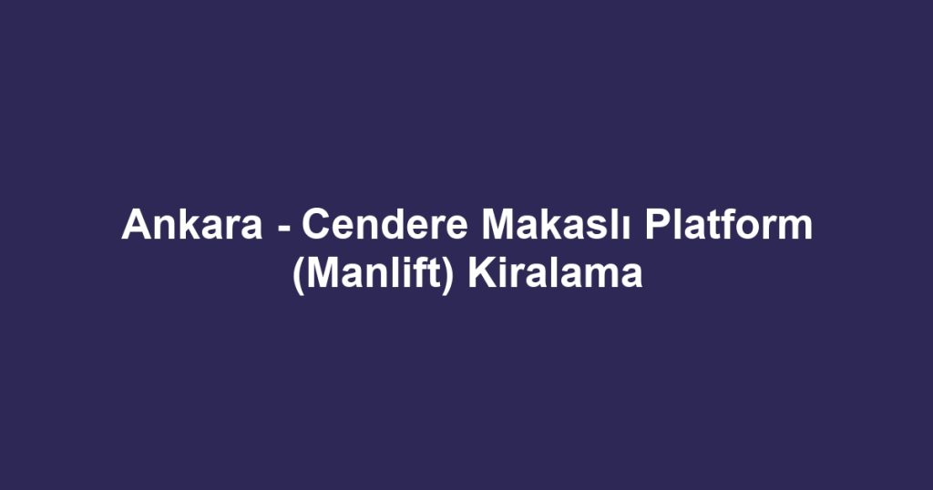 Ankara - Cendere Makaslı Platform (Manlift) Kiralama