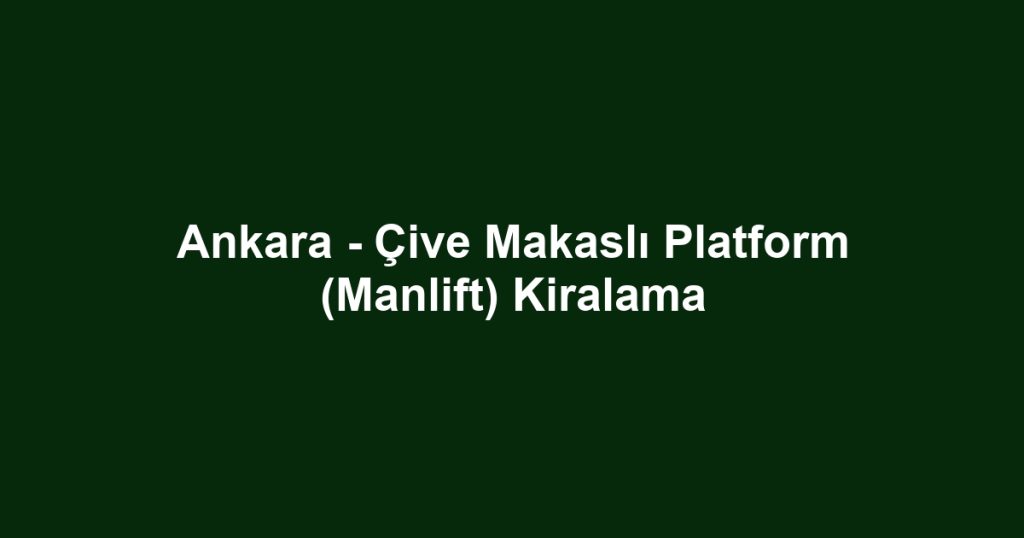 Ankara - Çive Makaslı Platform (Manlift) Kiralama