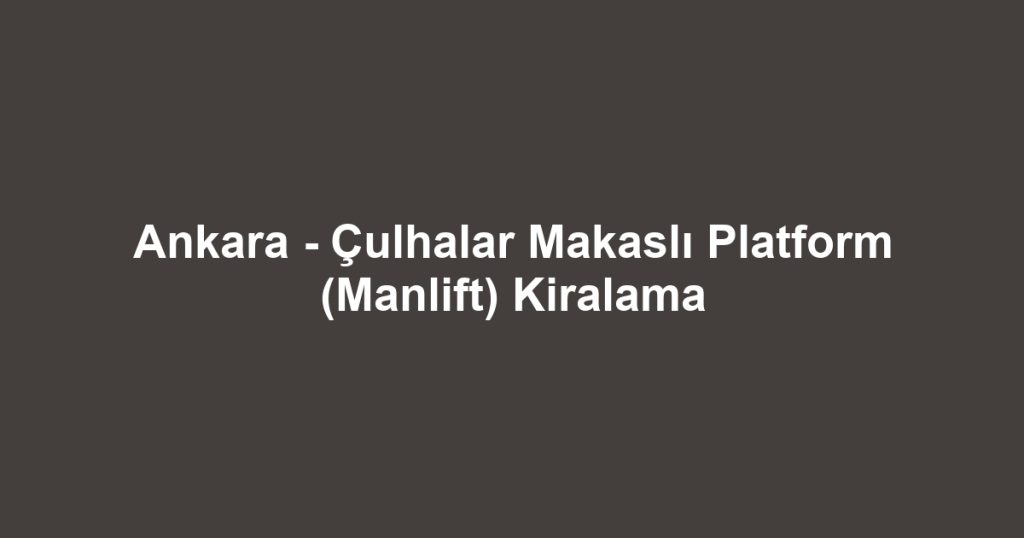 Ankara - Çulhalar Makaslı Platform (Manlift) Kiralama