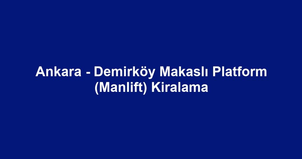 Ankara - Demirköy Makaslı Platform (Manlift) Kiralama